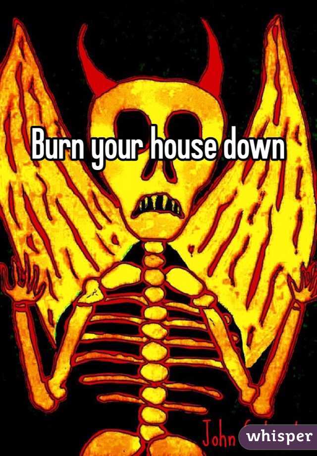 Burn your house down
