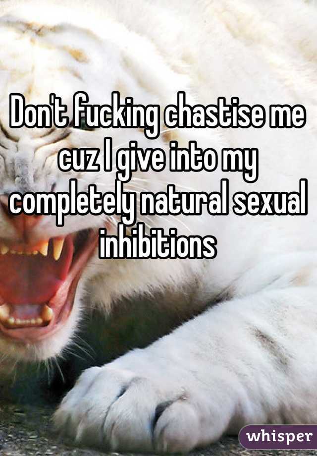 Don't fucking chastise me cuz I give into my completely natural sexual inhibitions