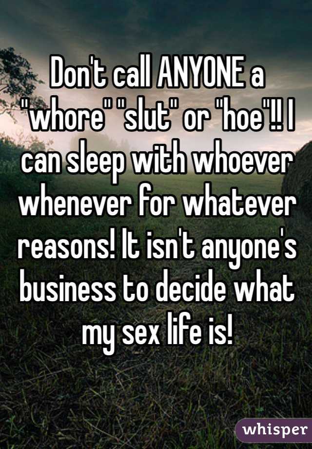 Don't call ANYONE a "whore" "slut" or "hoe"!! I can sleep with whoever whenever for whatever reasons! It isn't anyone's business to decide what my sex life is!