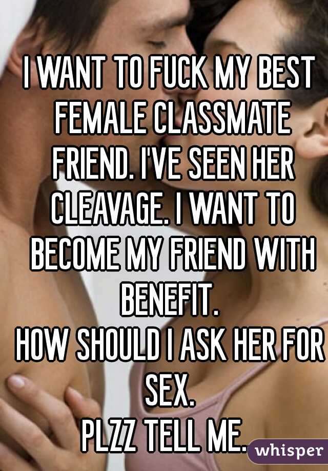 I WANT TO FUCK MY BEST FEMALE CLASSMATE FRIEND. I'VE SEEN HER CLEAVAGE. I WANT TO BECOME MY FRIEND WITH BENEFIT. 
HOW SHOULD I ASK HER FOR SEX. 
PLZZ TELL ME...