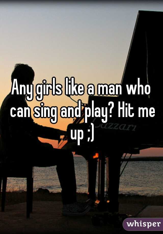 Any girls like a man who can sing and play? Hit me up ;)