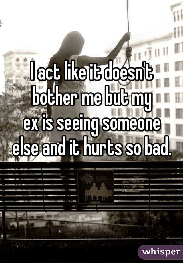I act like it doesn't 
bother me but my
ex is seeing someone 
else and it hurts so bad.
