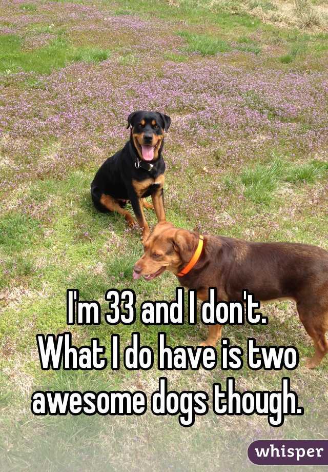 I'm 33 and I don't.
What I do have is two awesome dogs though. 