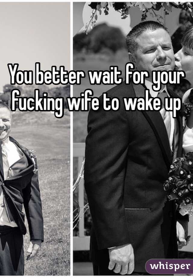 You better wait for your fucking wife to wake up 