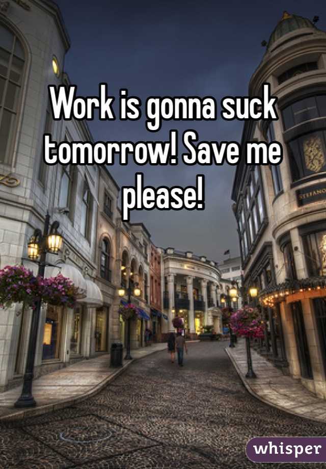 Work is gonna suck tomorrow! Save me please!