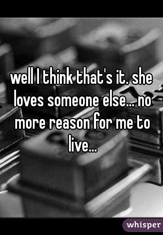 well I think that's it. she loves someone else... no more reason for me to live...