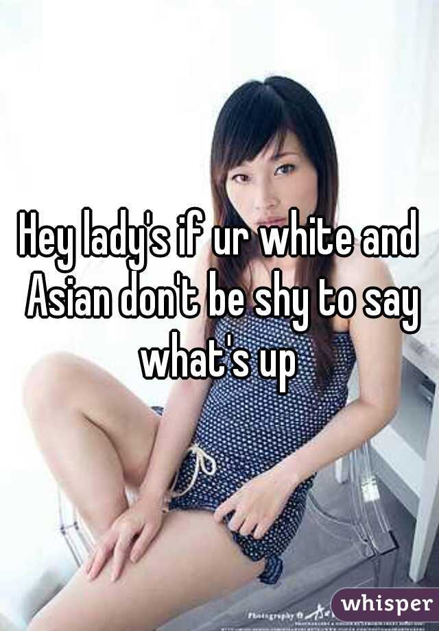 Hey lady's if ur white and Asian don't be shy to say what's up 
