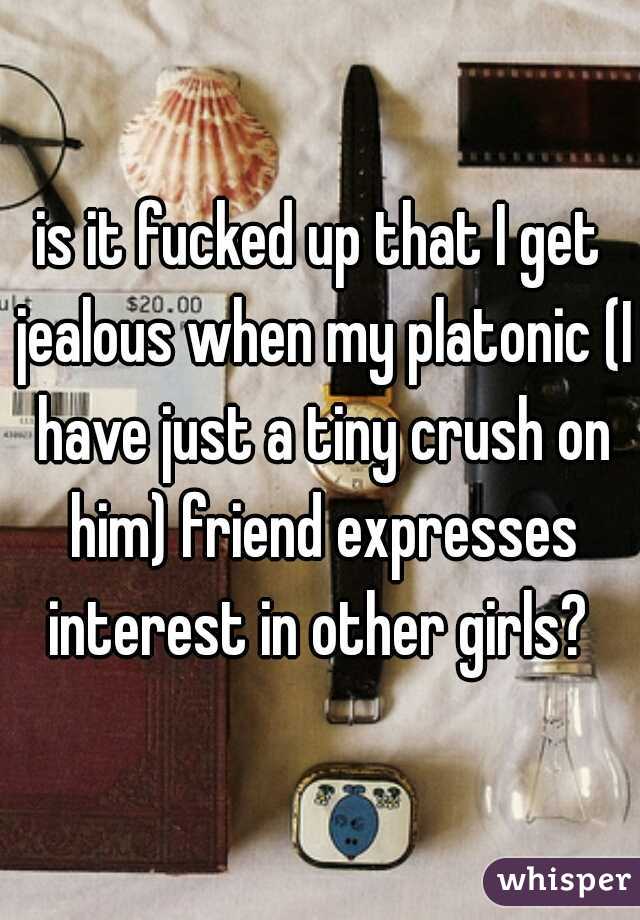 is it fucked up that I get jealous when my platonic (I have just a tiny crush on him) friend expresses interest in other girls? 