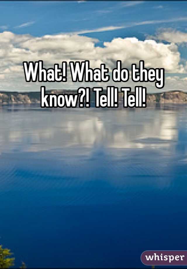 What! What do they know?! Tell! Tell! 