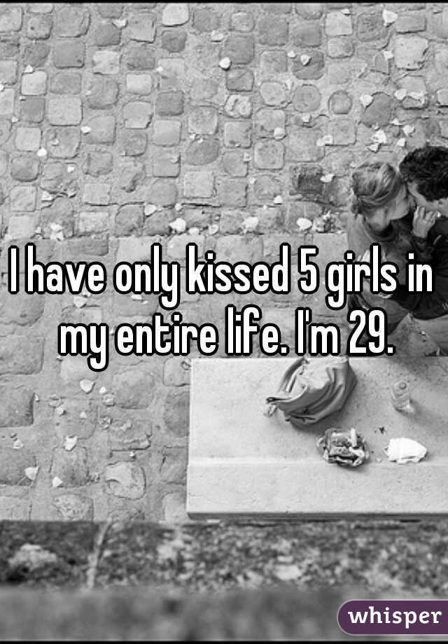 I have only kissed 5 girls in my entire life. I'm 29.