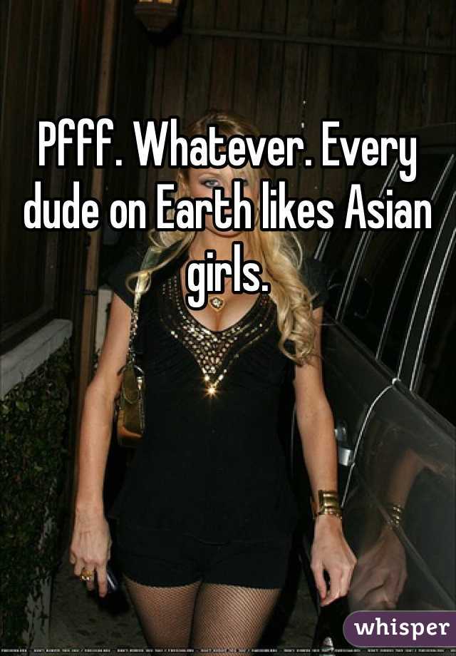 Pfff. Whatever. Every dude on Earth likes Asian girls.