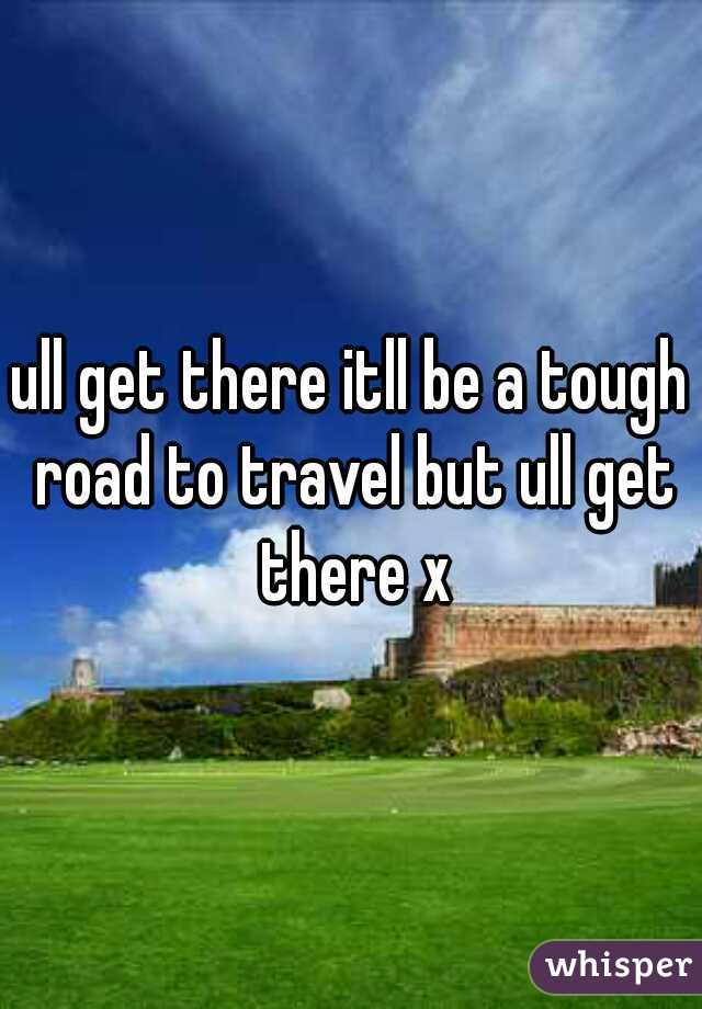 ull get there itll be a tough road to travel but ull get there x