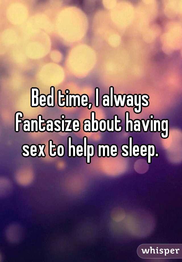 Bed time, I always fantasize about having sex to help me sleep. 