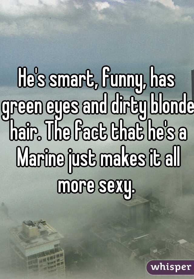 He's smart, funny, has green eyes and dirty blonde hair. The fact that he's a Marine just makes it all more sexy. 