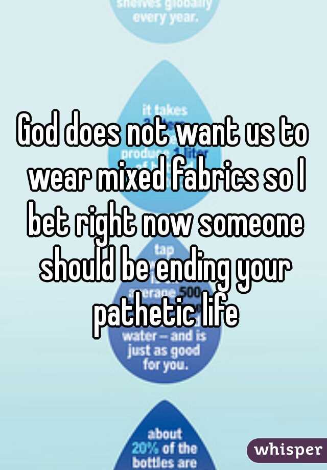 God does not want us to wear mixed fabrics so I bet right now someone should be ending your pathetic life