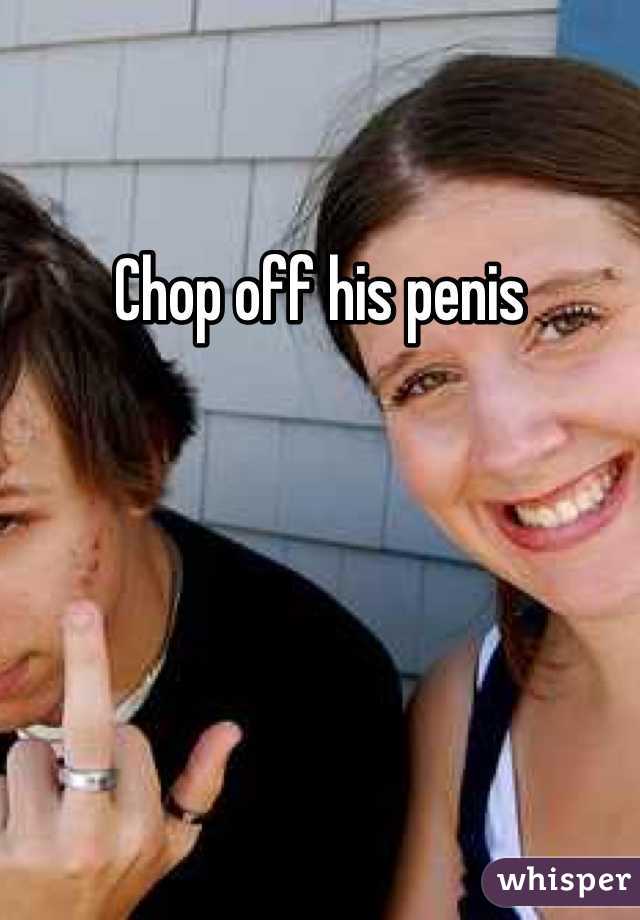 Chop off his penis 