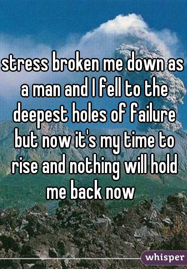 stress broken me down as a man and I fell to the deepest holes of failure but now it's my time to rise and nothing will hold me back now  