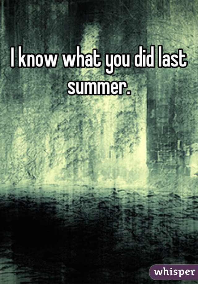 I know what you did last summer.