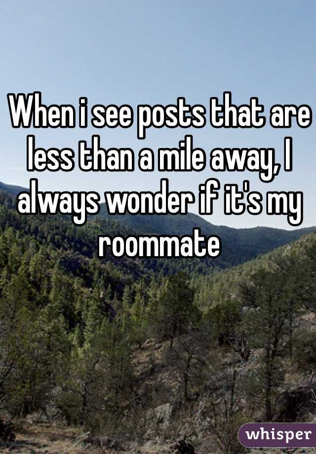 When i see posts that are less than a mile away, I always wonder if it's my roommate