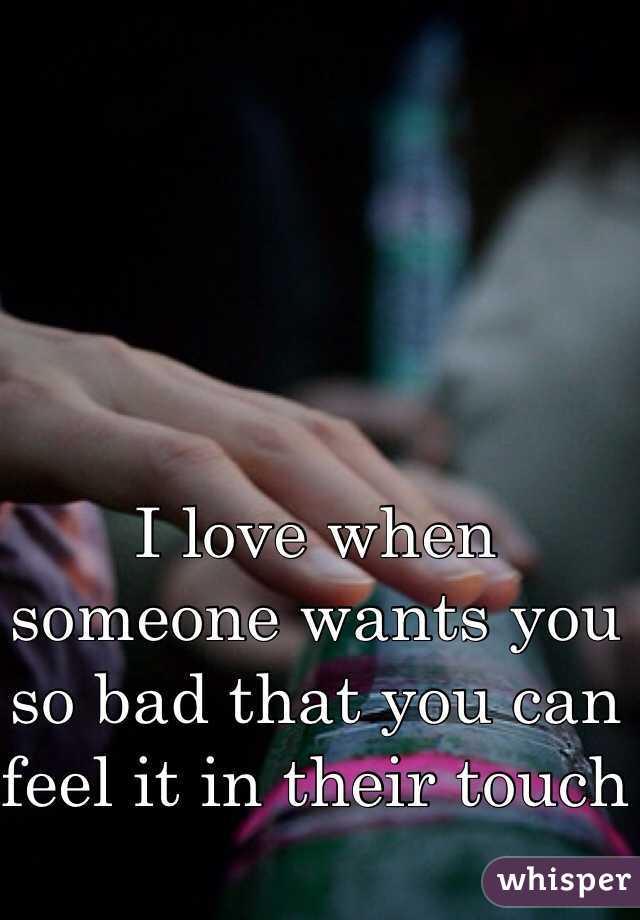I love when someone wants you so bad that you can feel it in their touch