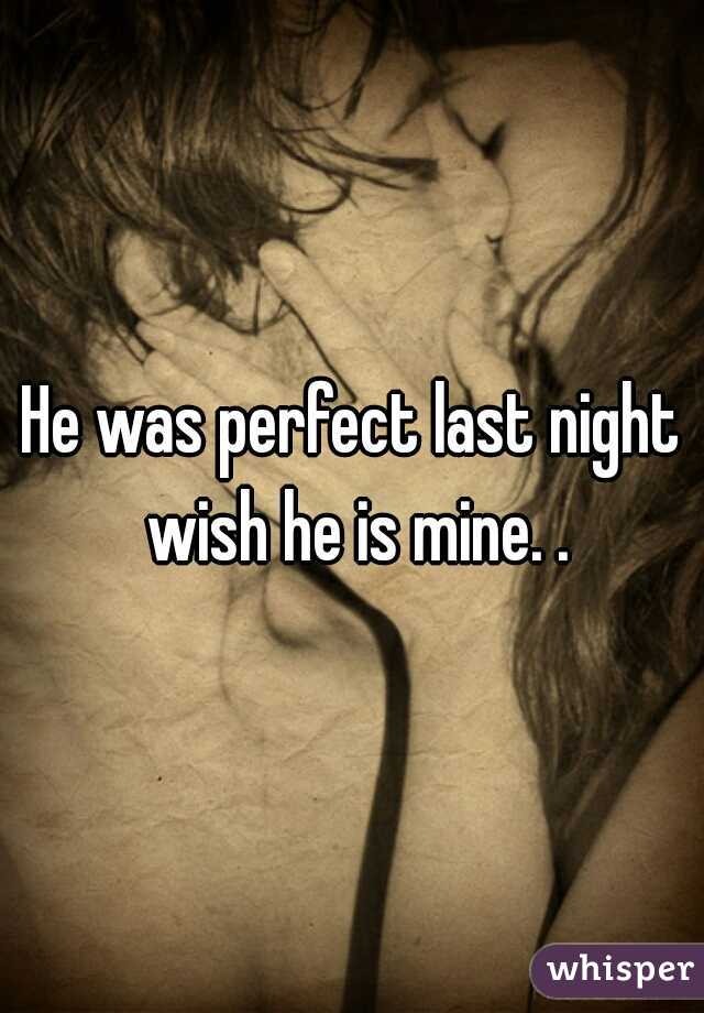 He was perfect last night wish he is mine. .