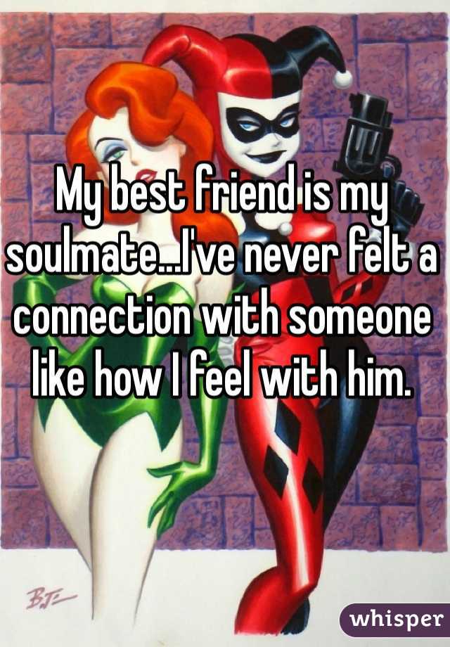 My best friend is my soulmate...I've never felt a connection with someone like how I feel with him. 