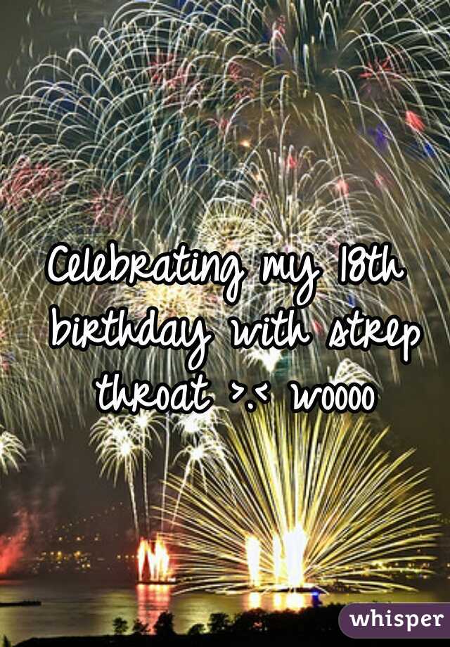 Celebrating my 18th birthday with strep throat >.< woooo