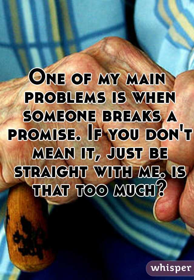 One of my main problems is when someone breaks a promise. If you don't mean it, just be straight with me. is that too much?