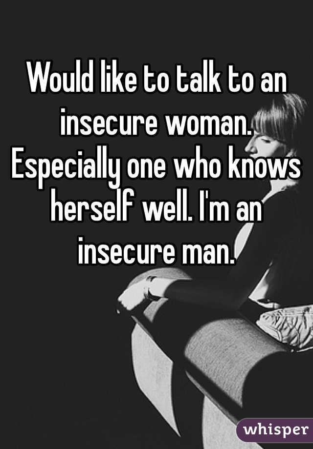Would like to talk to an insecure woman. Especially one who knows herself well. I'm an insecure man.