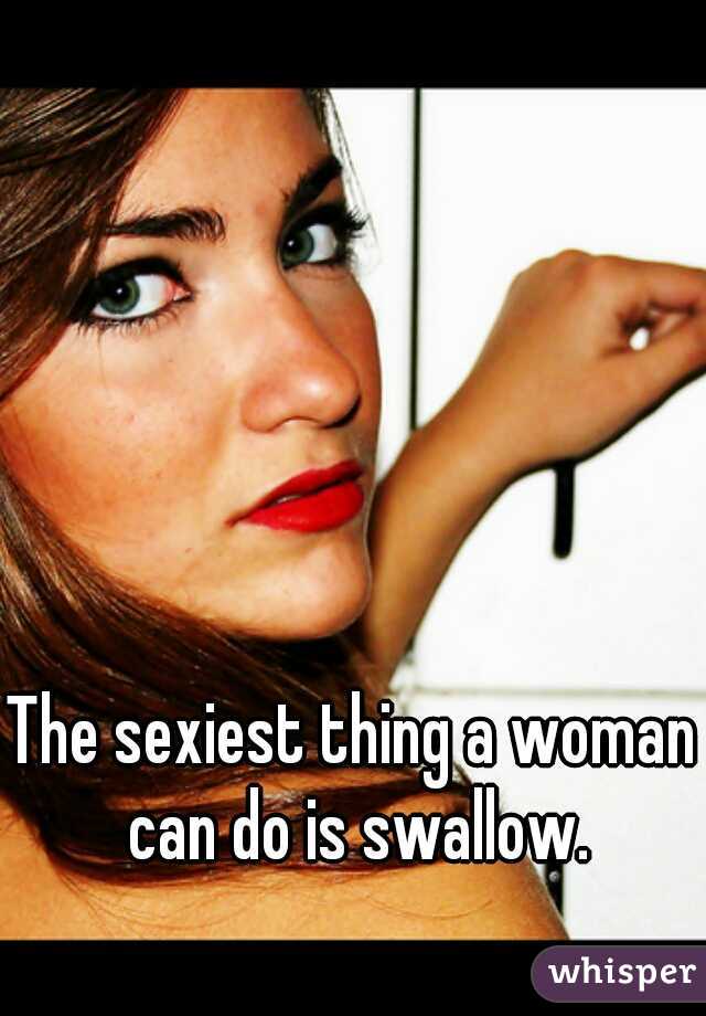 The sexiest thing a woman can do is swallow.