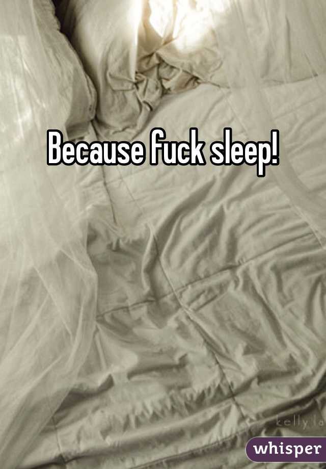 Because fuck sleep! 