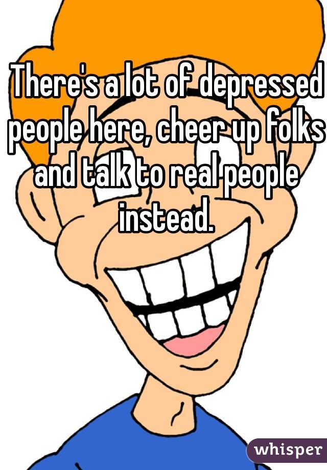 There's a lot of depressed people here, cheer up folks and talk to real people instead.