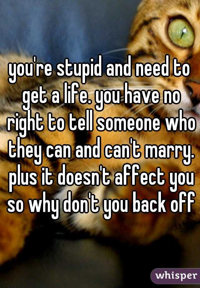 you're stupid and need to get a life. you have no right to tell someone who they can and can't marry. plus it doesn't affect you so why don't you back off