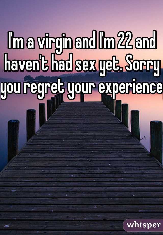 I'm a virgin and I'm 22 and haven't had sex yet. Sorry you regret your experience 