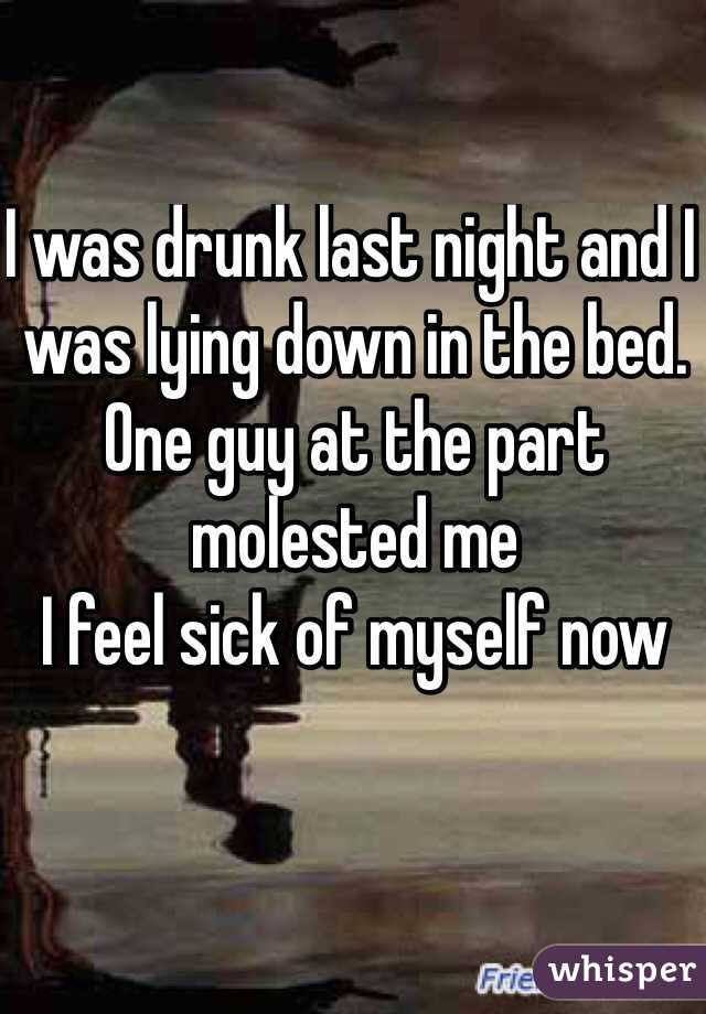 I was drunk last night and I was lying down in the bed. 
One guy at the part molested me
I feel sick of myself now