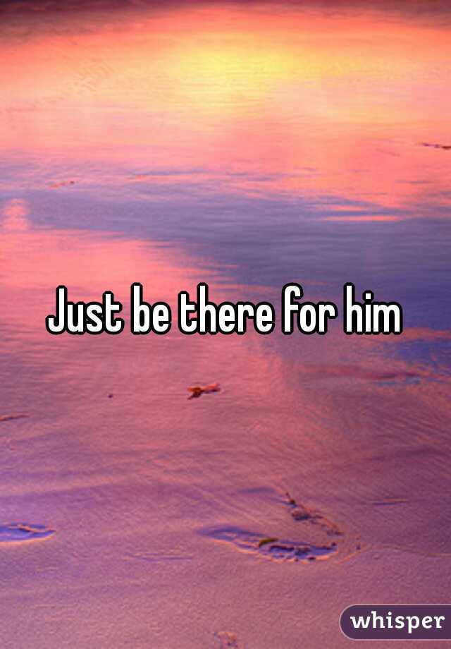 Just be there for him