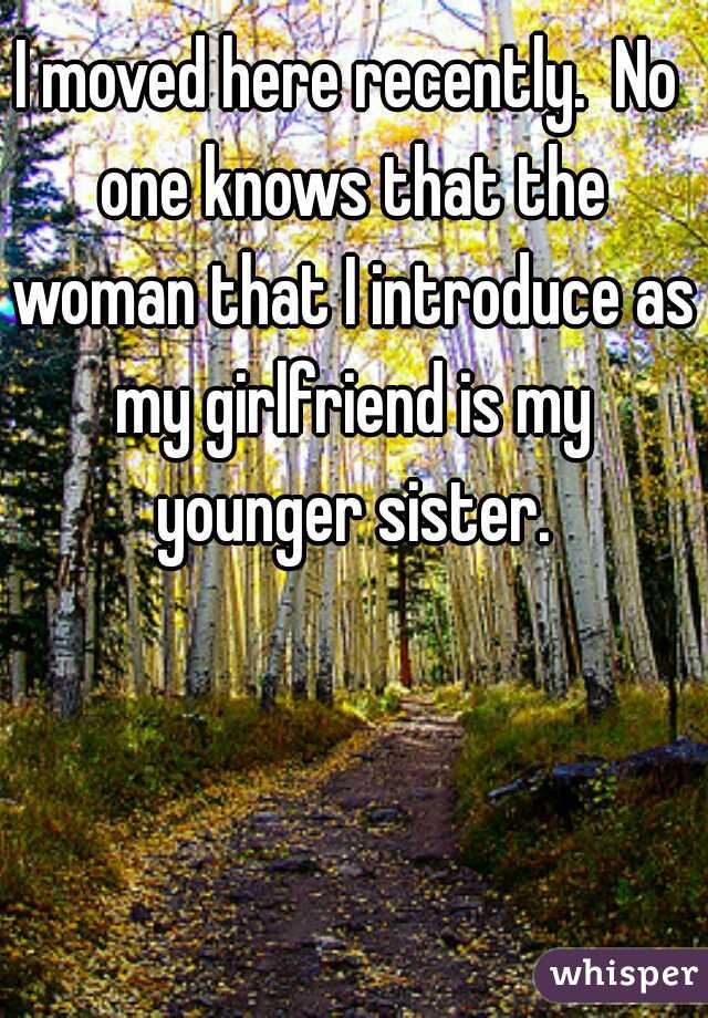 I moved here recently.  No one knows that the woman that I introduce as my girlfriend is my younger sister.