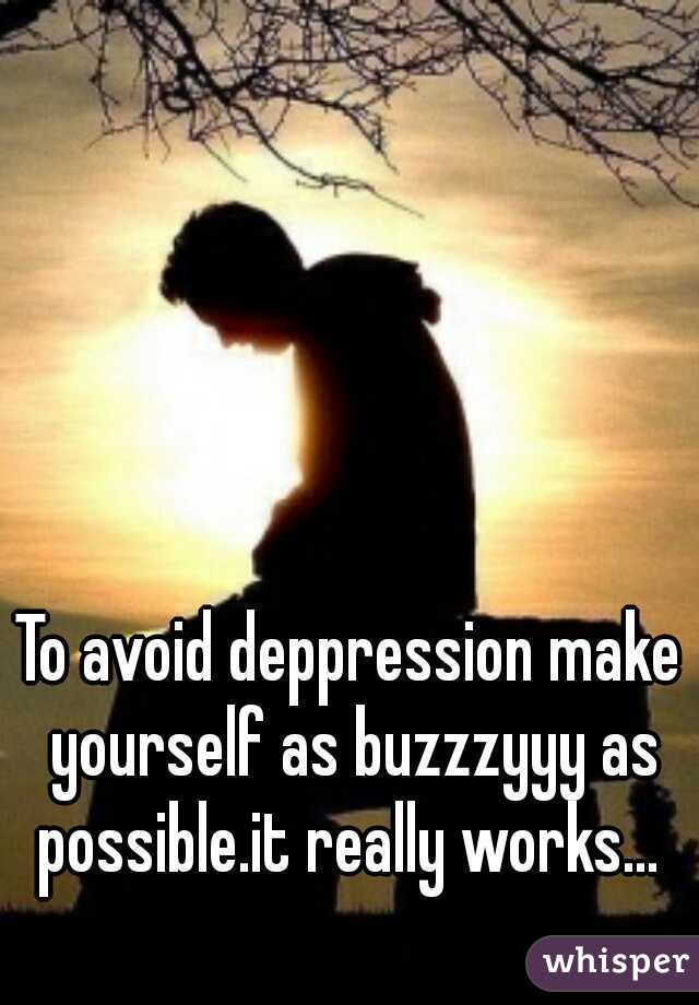 To avoid deppression make yourself as buzzzyyy as possible.it really works... 