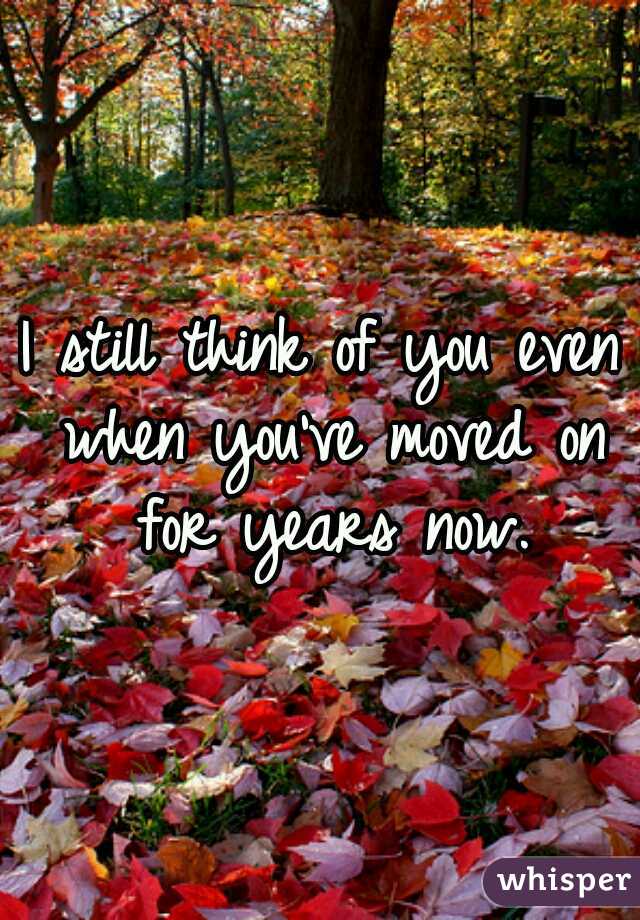 I still think of you even when you've moved on for years now.