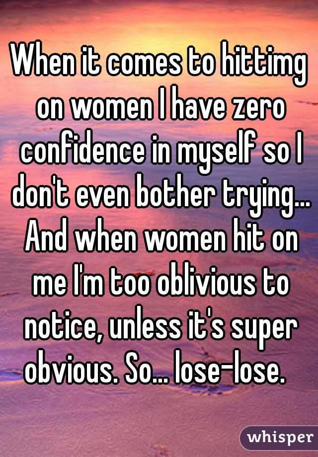 When it comes to hittimg on women I have zero confidence in myself so I don't even bother trying... And when women hit on me I'm too oblivious to notice, unless it's super obvious. So... lose-lose.  