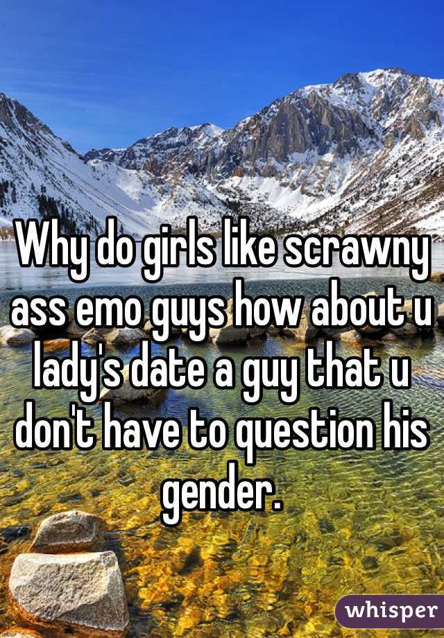 Why do girls like scrawny ass emo guys how about u lady's date a guy that u don't have to question his gender. 