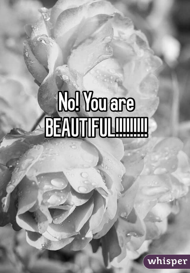 No! You are 
BEAUTIFUL!!!!!!!!!
