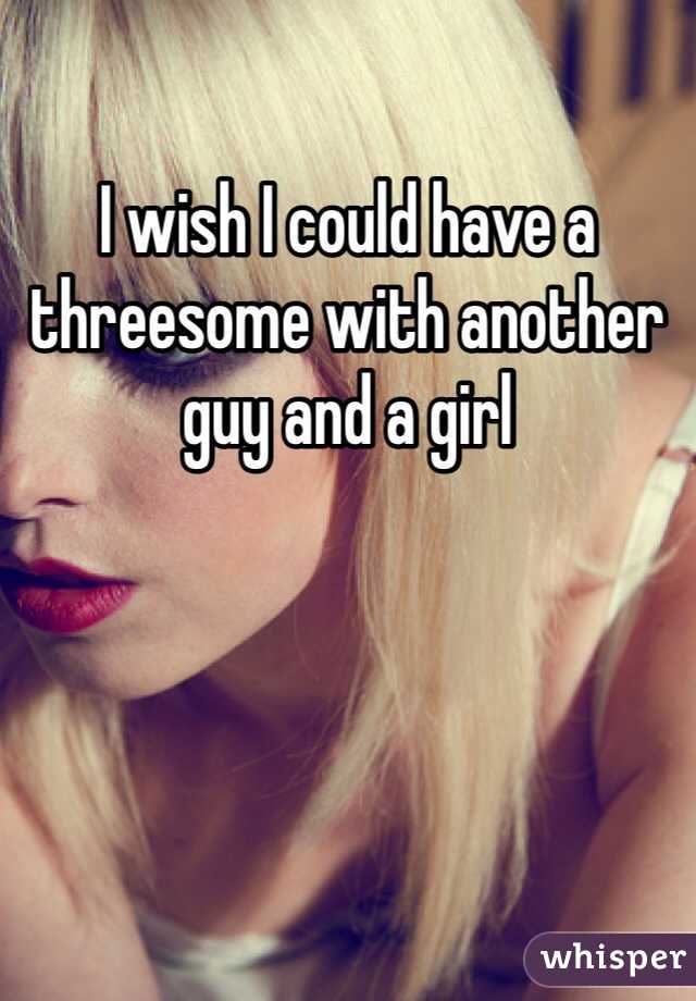 I wish I could have a threesome with another guy and a girl