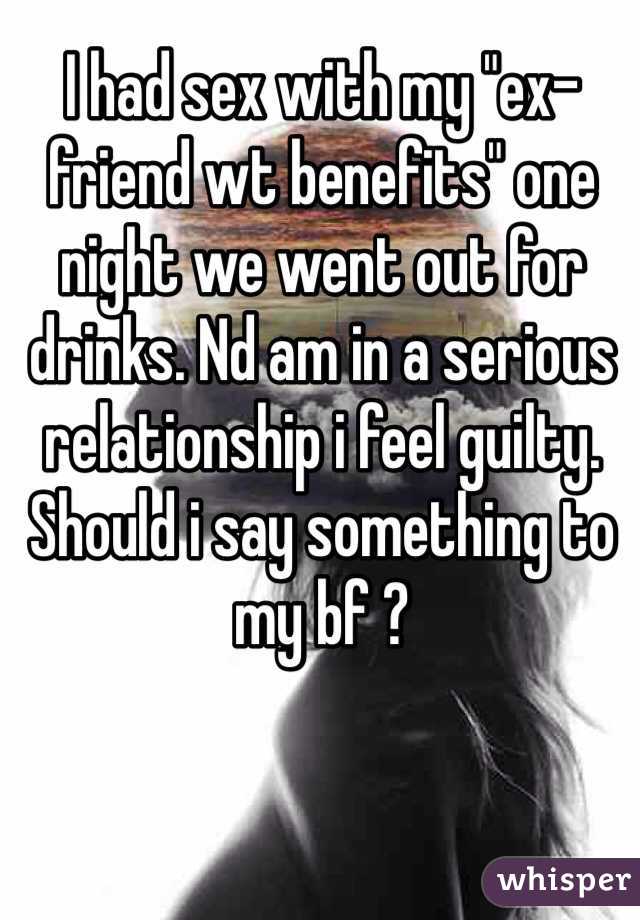 I had sex with my "ex- friend wt benefits" one night we went out for drinks. Nd am in a serious relationship i feel guilty. Should i say something to my bf ?