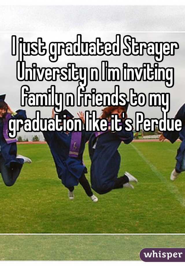 I just graduated Strayer University n I'm inviting family n friends to my graduation like it's Perdue   
