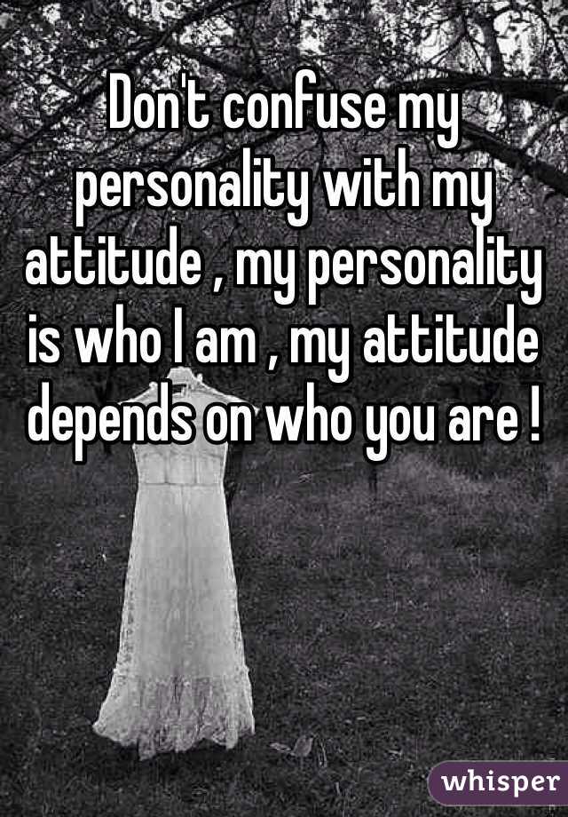 Don't confuse my personality with my attitude , my personality is who I am , my attitude depends on who you are ! 