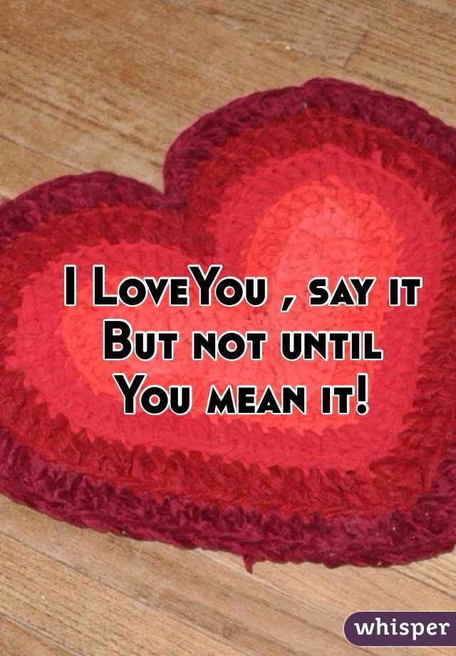 I LoveYou , say it
But not until 
You mean it!