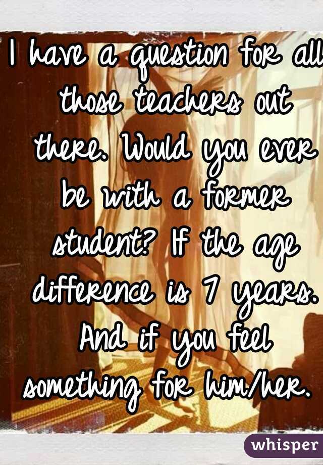 I have a question for all those teachers out there. Would you ever be with a former student? If the age difference is 7 years. And if you feel something for him/her. 