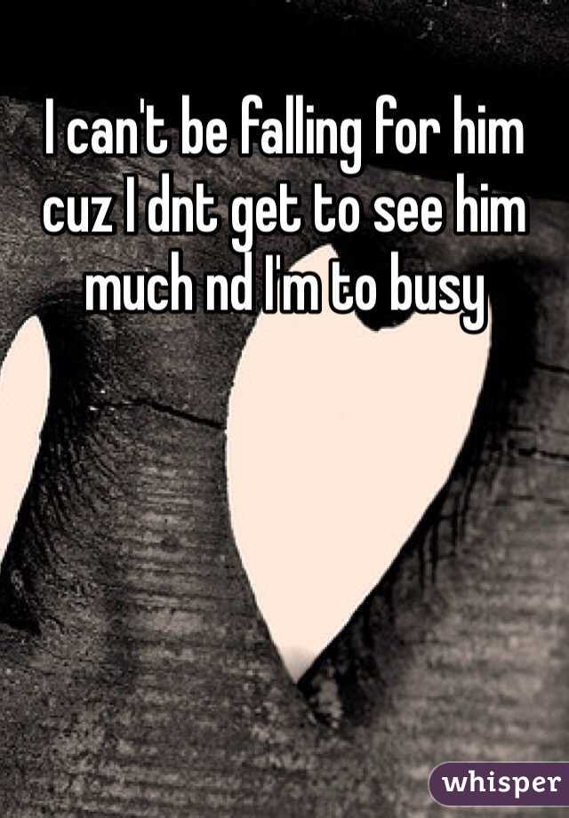 I can't be falling for him cuz I dnt get to see him much nd I'm to busy