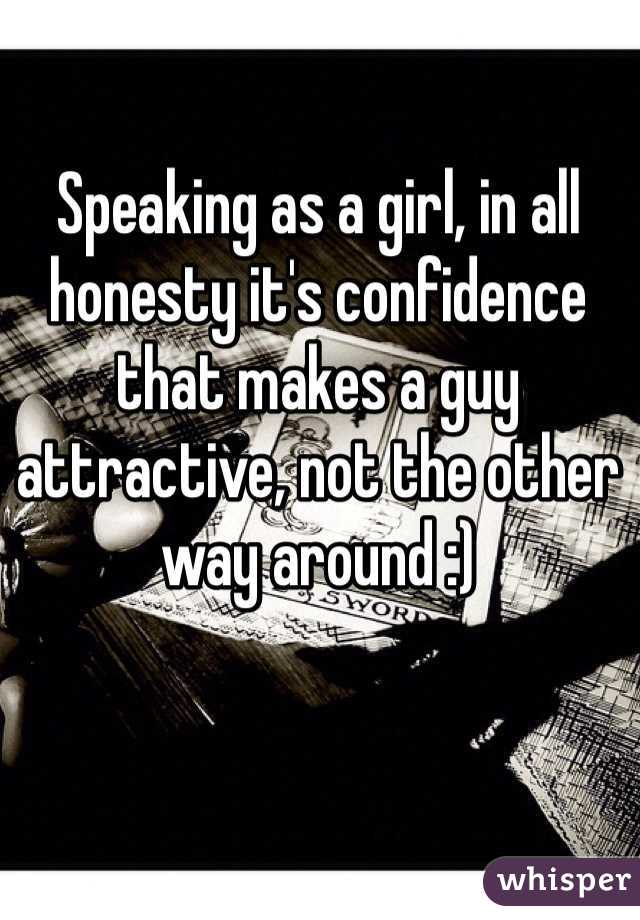 Speaking as a girl, in all honesty it's confidence that makes a guy attractive, not the other way around :)